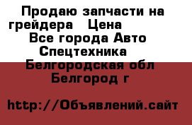 Продаю запчасти на грейдера › Цена ­ 10 000 - Все города Авто » Спецтехника   . Белгородская обл.,Белгород г.